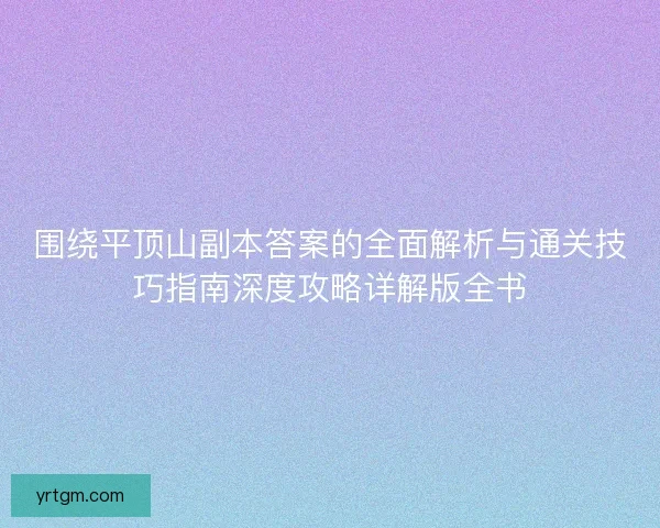 围绕平顶山副本答案的全面解析与通关技巧指南深度攻略详解版全书 围绕平顶山副本答案的全面解析与通关技巧指南深度攻略详解版全书