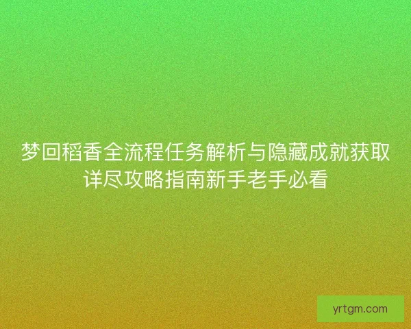 梦回稻香全流程任务解析与隐藏成就获取详尽攻略指南新手老手必看