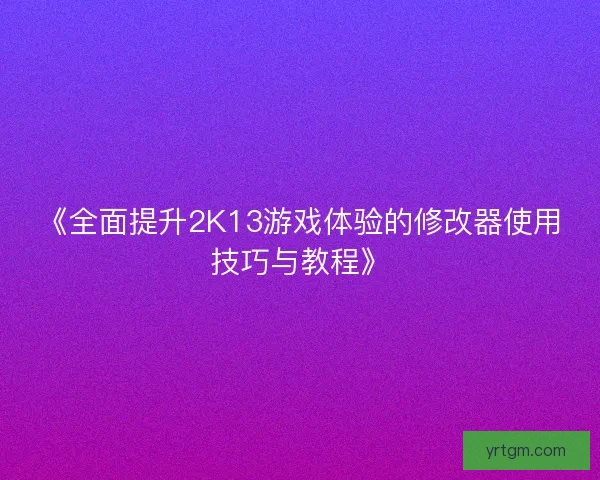 《全面提升2K13游戏体验的修改器使用技巧与教程》