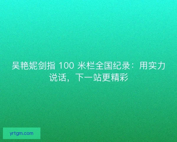吴艳妮剑指 100 米栏全国纪录：用实力说话，下一站更精彩