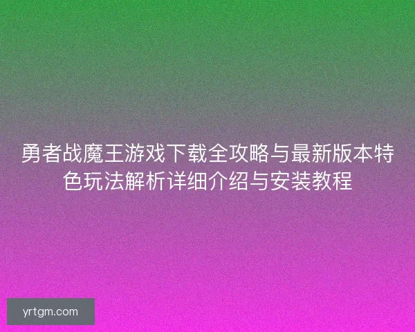 勇者战魔王游戏下载全攻略与最新版本特色玩法解析详细介绍与安装教程 勇者战魔王游戏下载全攻略与最新版本特色玩法解析详细介绍与安装教程
