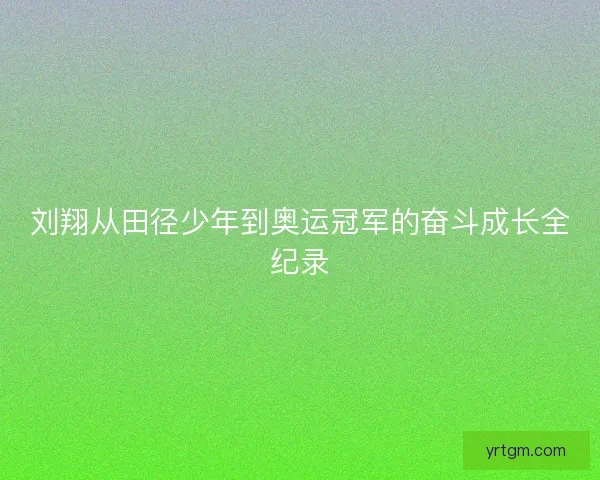 刘翔从田径少年到奥运冠军的奋斗成长全纪录