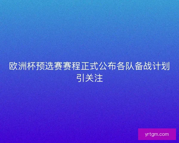 欧洲杯预选赛赛程正式公布各队备战计划引关注