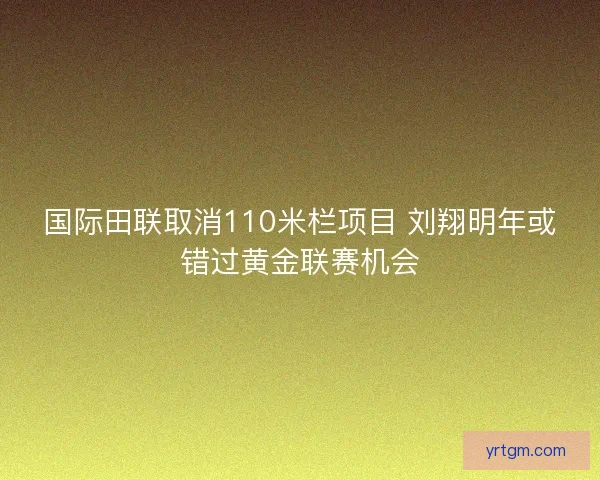 国际田联取消110米栏项目 刘翔明年或错过黄金联赛机会 国际田联取消110米栏项目 刘翔明年或错过黄金联赛机会