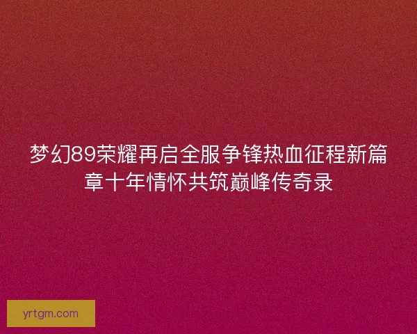 梦幻89荣耀再启全服争锋热血征程新篇章十年情怀共筑巅峰传奇录 梦幻89荣耀再启全服争锋热血征程新篇章十年情怀共筑巅峰传奇录