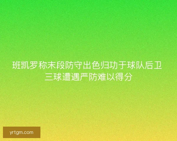 班凯罗称末段防守出色归功于球队后卫 三球遭遇严防难以得分 班凯罗称末段防守出色归功于球队后卫 三球遭遇严防难以得分