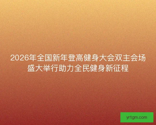 2026年全国新年登高健身大会双主会场盛大举行助力全民健身新征程 2026年全国新年登高健身大会双主会场盛大举行助力全民健身新征程