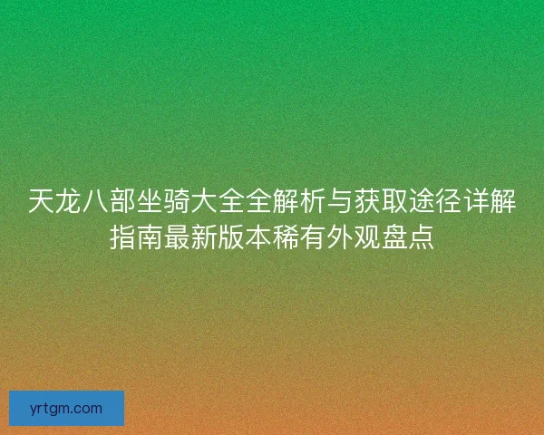 天龙八部坐骑大全全解析与获取途径详解指南最新版本稀有外观盘点 天龙八部坐骑大全全解析与获取途径详解指南最新版本稀有外观盘点