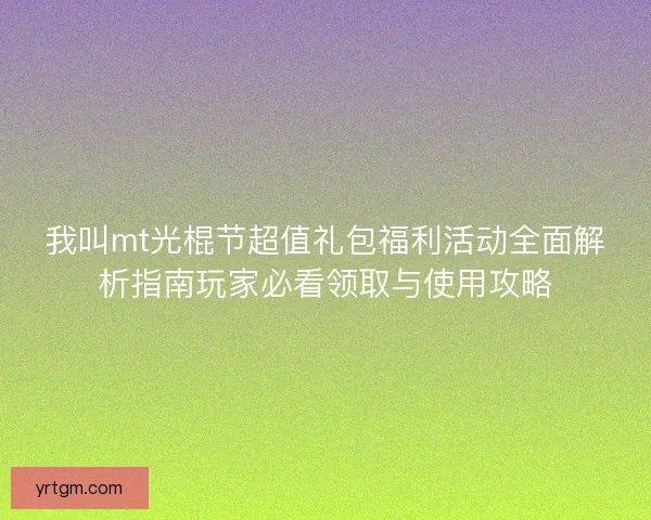 我叫mt光棍节超值礼包福利活动全面解析指南玩家必看领取与使用攻略 我叫mt光棍节超值礼包福利活动全面解析指南玩家必看领取与使用攻略