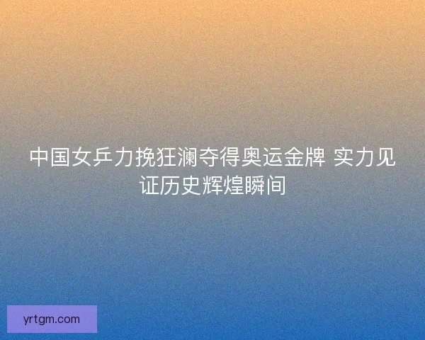 中国女乒力挽狂澜夺得奥运金牌 实力见证历史辉煌瞬间 中国女乒力挽狂澜夺得奥运金牌 实力见证历史辉煌瞬间