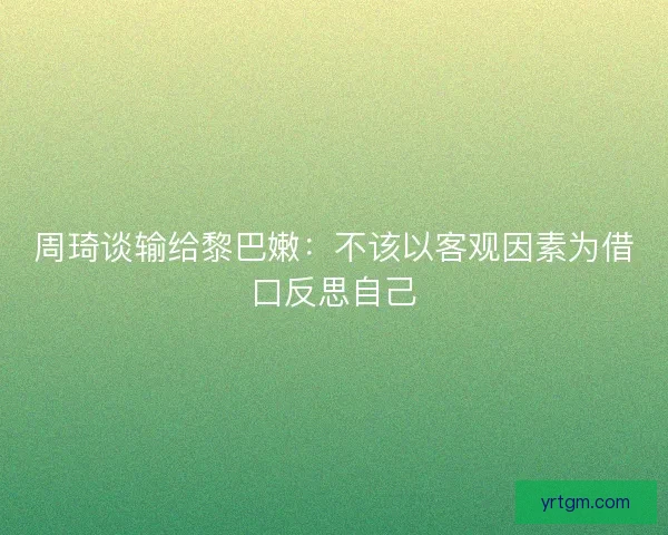 周琦谈输给黎巴嫩:不该以客观因素为借口反思自己 周琦谈输给黎巴嫩:不该以客观因素为借口反思自己