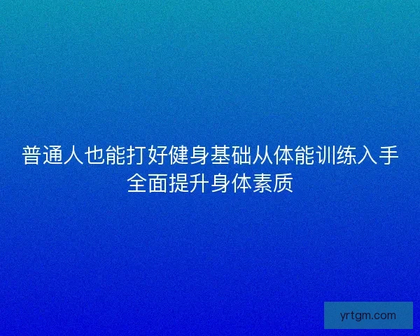 普通人也能打好健身基础从体能训练入手全面提升身体素质 普通人也能打好健身基础从体能训练入手全面提升身体素质