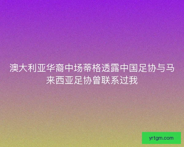 澳大利亚华裔中场蒂格透露中国足协与马来西亚足协曾联系过我 澳大利亚华裔中场蒂格透露中国足协与马来西亚足协曾联系过我