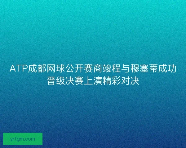ATP成都网球公开赛商竣程与穆塞蒂成功晋级决赛上演精彩对决 ATP成都网球公开赛商竣程与穆塞蒂成功晋级决赛上演精彩对决